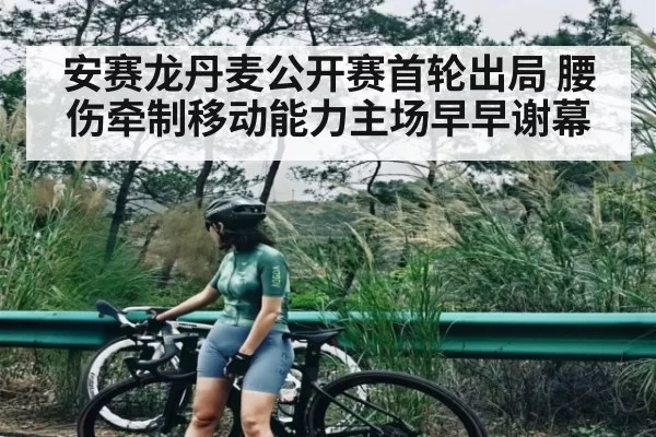 安赛龙丹麦公开赛首轮出局 腰伤牵制移动能力主场早早谢幕 | leyu